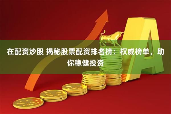 在配资炒股 揭秘股票配资排名榜：权威榜单，助你稳健投资