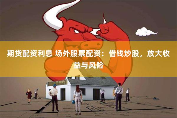 期货配资利息 场外股票配资：借钱炒股，放大收益与风险