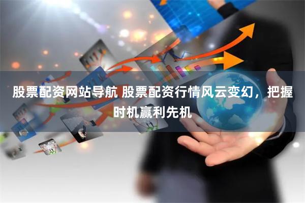 股票配资网站导航 股票配资行情风云变幻，把握时机赢利先机