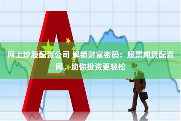 网上炒股配资公司 解锁财富密码：股票期货配资网，助你投资更轻松