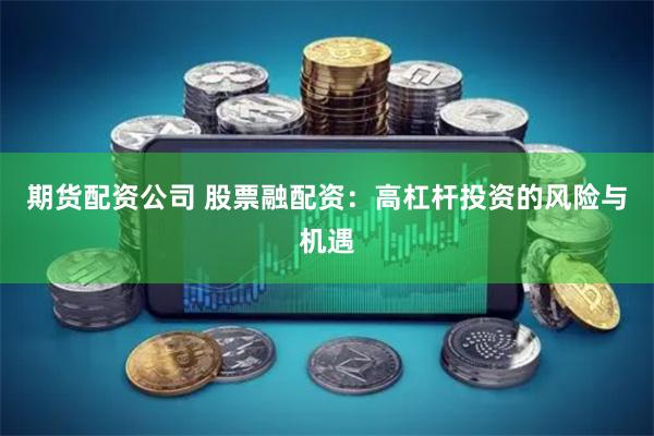 期货配资公司 股票融配资：高杠杆投资的风险与机遇