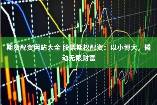 期货配资网站大全 股票期权配资：以小博大，撬动无限财富