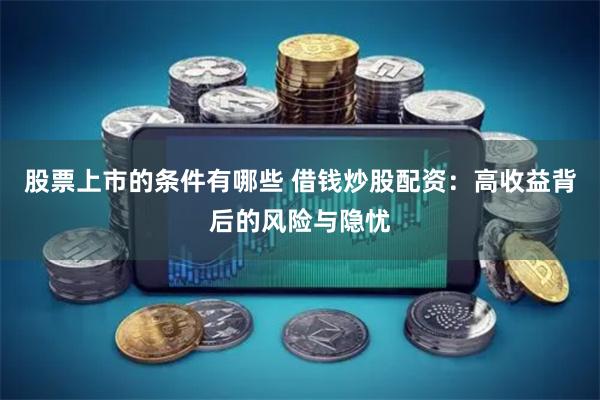 股票上市的条件有哪些 借钱炒股配资：高收益背后的风险与隐忧