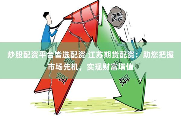 炒股配资平台皆选配资 江苏期货配资：助您把握市场先机，实现财富增值