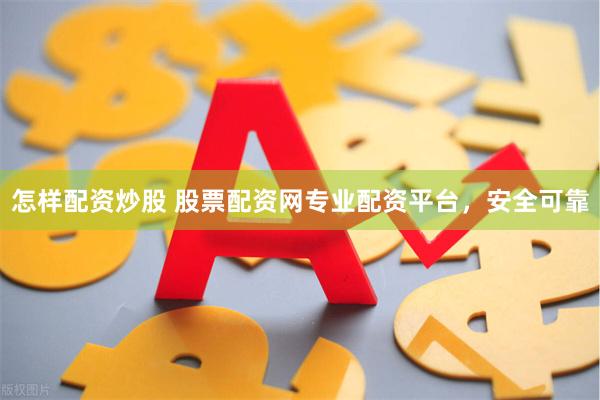 怎样配资炒股 股票配资网专业配资平台，安全可靠