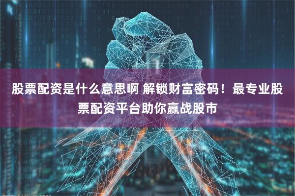 股票配资是什么意思啊 解锁财富密码！最专业股票配资平台助你赢战股市