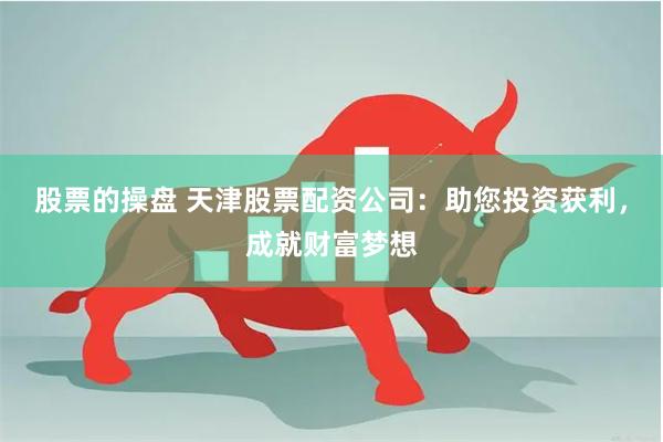 股票的操盘 天津股票配资公司：助您投资获利，成就财富梦想