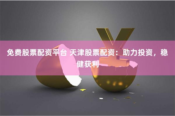 免费股票配资平台 天津股票配资：助力投资，稳健获利