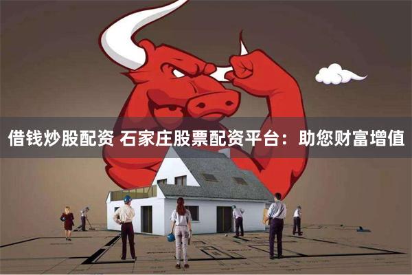 借钱炒股配资 石家庄股票配资平台：助您财富增值