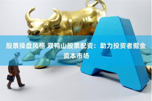 股票操盘风格 双鸭山股票配资：助力投资者掘金资本市场
