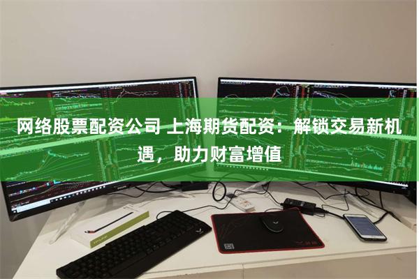网络股票配资公司 上海期货配资：解锁交易新机遇，助力财富增值