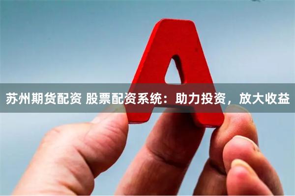 苏州期货配资 股票配资系统：助力投资，放大收益