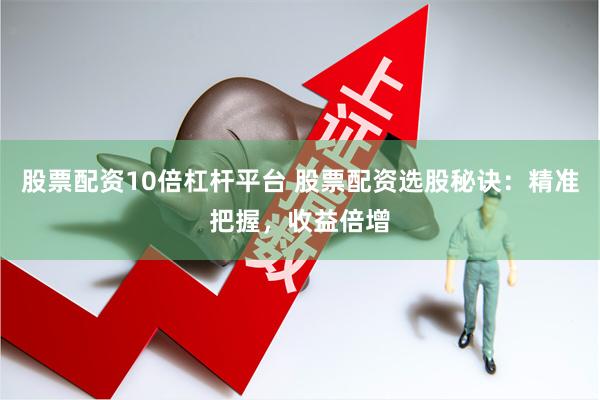 股票配资10倍杠杆平台 股票配资选股秘诀：精准把握，收益倍增