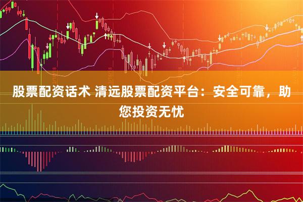 股票配资话术 清远股票配资平台：安全可靠，助您投资无忧