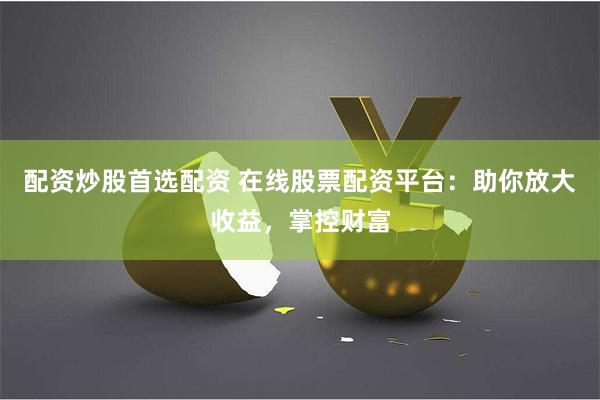 配资炒股首选配资 在线股票配资平台：助你放大收益，掌控财富
