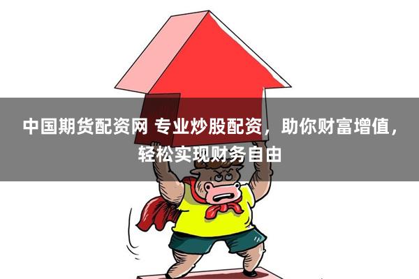 中国期货配资网 专业炒股配资，助你财富增值，轻松实现财务自由