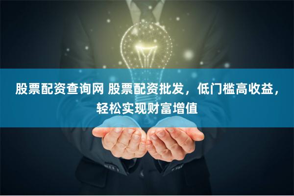 股票配资查询网 股票配资批发，低门槛高收益，轻松实现财富增值