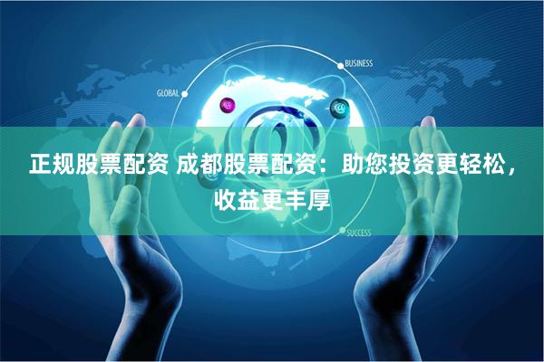 正规股票配资 成都股票配资：助您投资更轻松，收益更丰厚