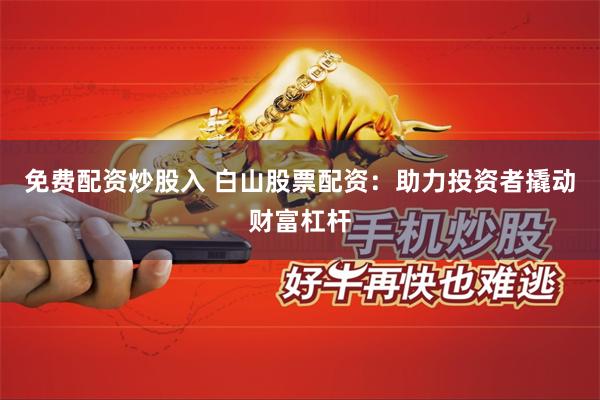 免费配资炒股入 白山股票配资：助力投资者撬动财富杠杆