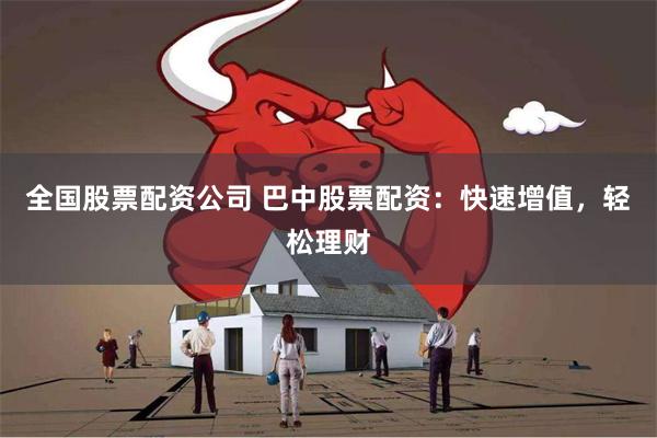 全国股票配资公司 巴中股票配资：快速增值，轻松理财