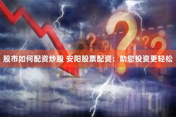股市如何配资炒股 安阳股票配资：助您投资更轻松