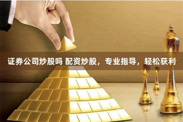 证券公司炒股吗 配资炒股，专业指导，轻松获利
