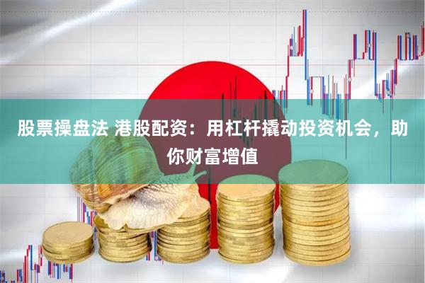 股票操盘法 港股配资：用杠杆撬动投资机会，助你财富增值