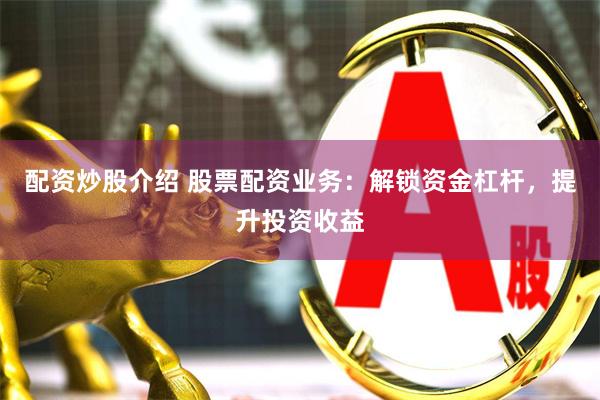 配资炒股介绍 股票配资业务：解锁资金杠杆，提升投资收益