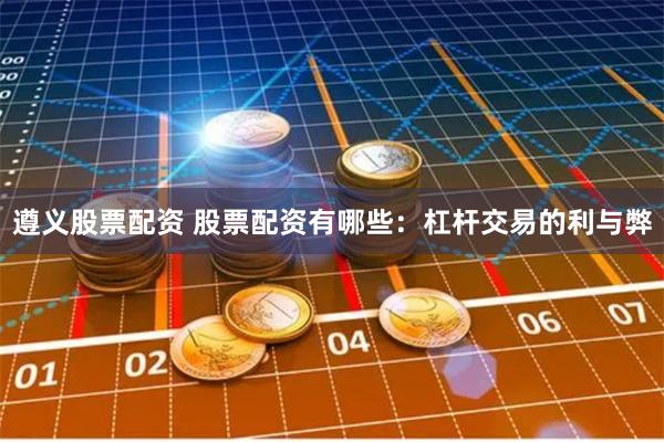 遵义股票配资 股票配资有哪些：杠杆交易的利与弊