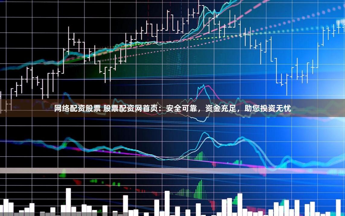 网络配资股票 股票配资网首页：安全可靠，资金充足，助您投资无忧
