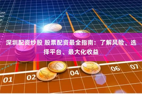 深圳配资炒股 股票配资最全指南：了解风险、选择平台、最大化收益