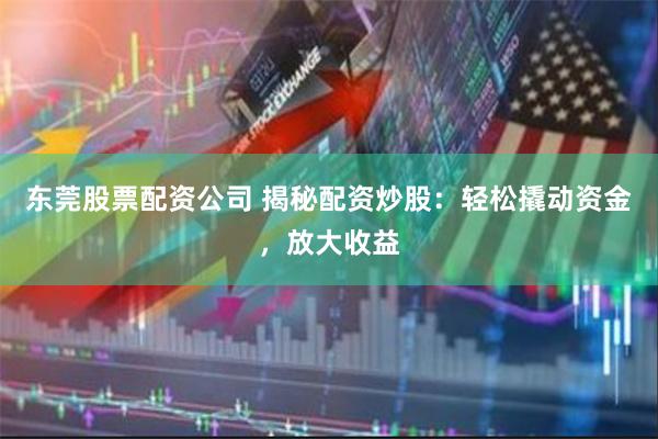 东莞股票配资公司 揭秘配资炒股：轻松撬动资金，放大收益