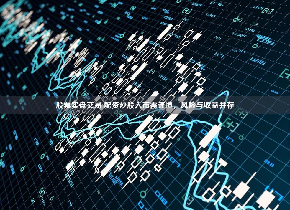 股票实盘交易 配资炒股入市需谨慎，风险与收益并存