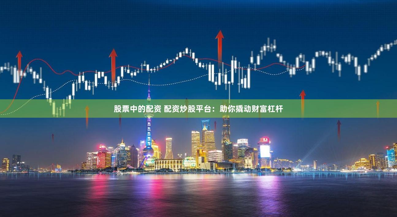 股票中的配资 配资炒股平台：助你撬动财富杠杆