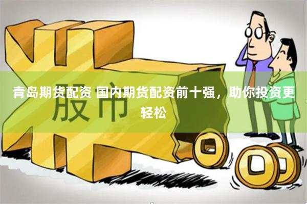 青岛期货配资 国内期货配资前十强，助你投资更轻松