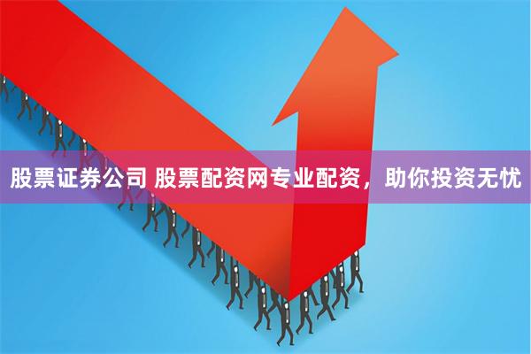 股票证券公司 股票配资网专业配资，助你投资无忧