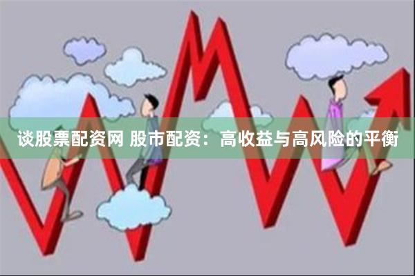 谈股票配资网 股市配资：高收益与高风险的平衡