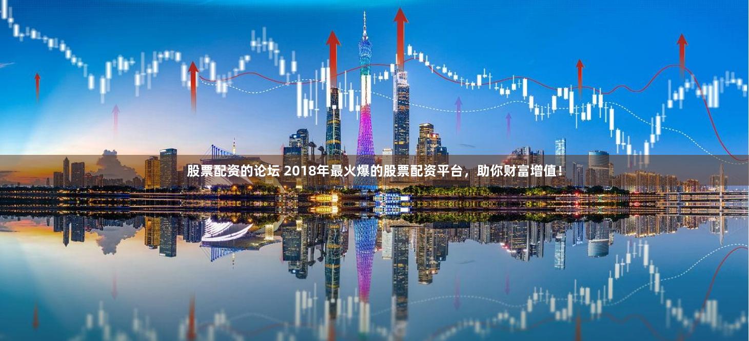股票配资的论坛 2018年最火爆的股票配资平台，助你财富增值！