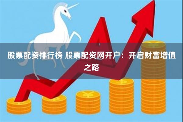股票配资排行榜 股票配资网开户：开启财富增值之路