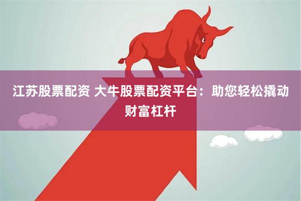 江苏股票配资 大牛股票配资平台：助您轻松撬动财富杠杆