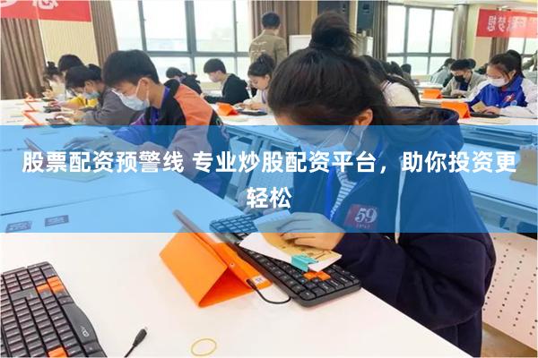 股票配资预警线 专业炒股配资平台，助你投资更轻松
