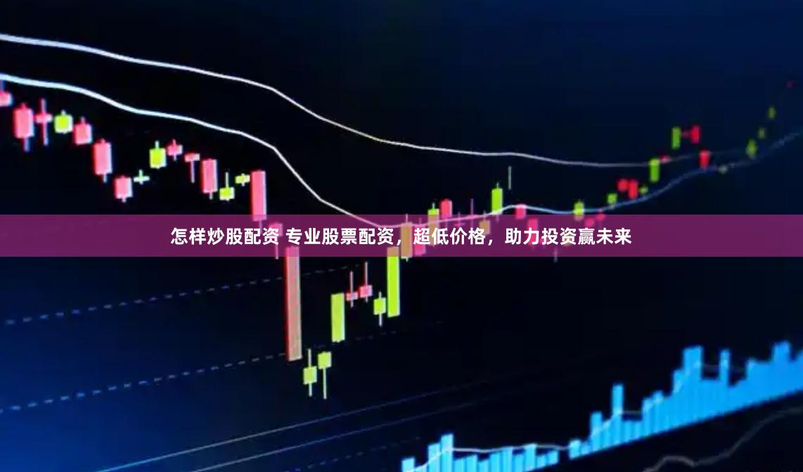 怎样炒股配资 专业股票配资，超低价格，助力投资赢未来