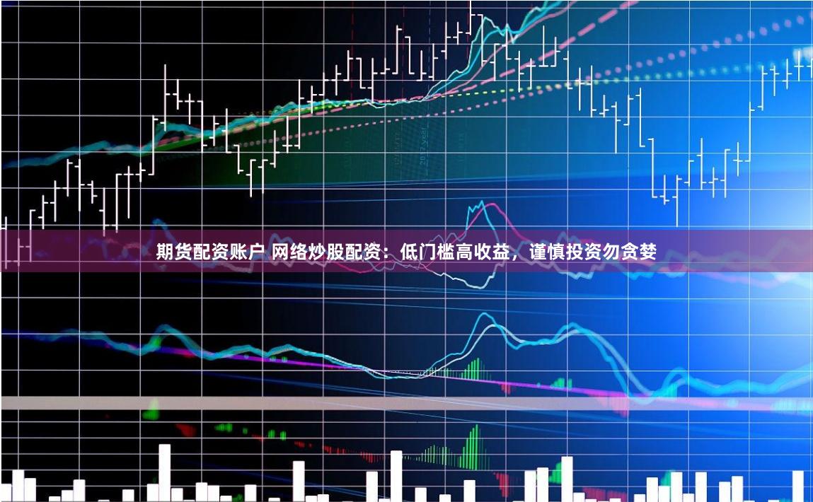期货配资账户 网络炒股配资：低门槛高收益，谨慎投资勿贪婪