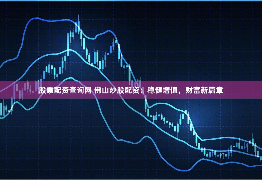 股票配资查询网 佛山炒股配资：稳健增值，财富新篇章