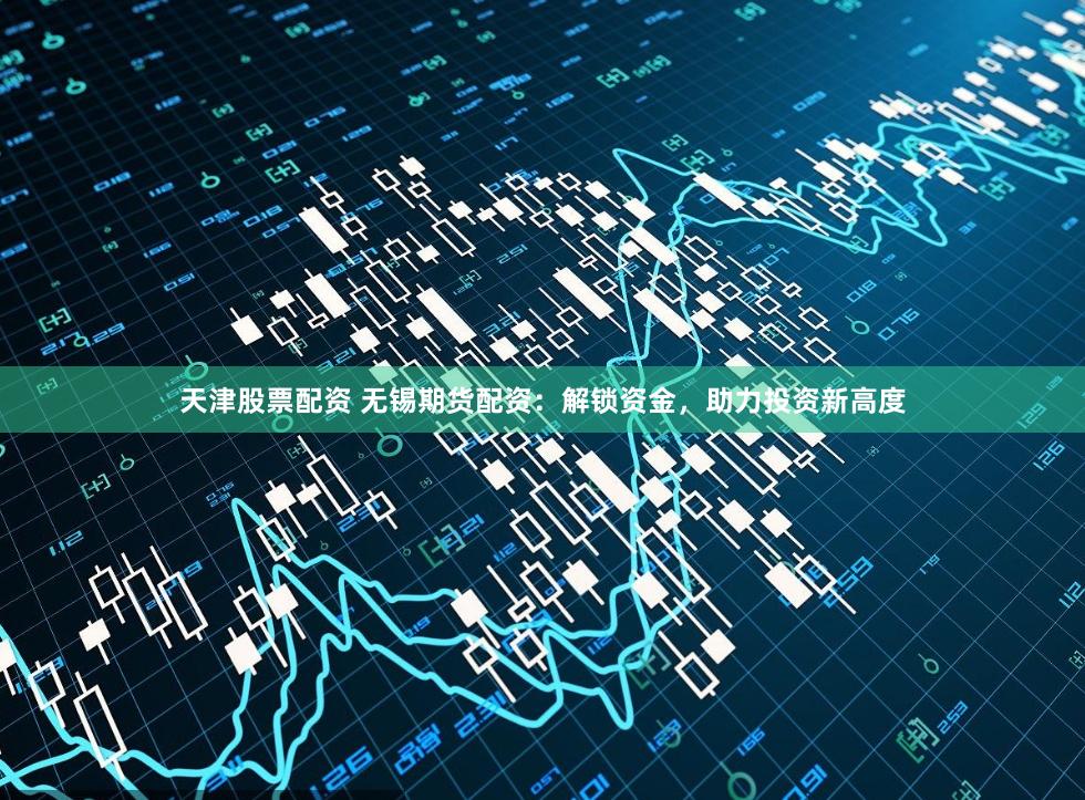 天津股票配资 无锡期货配资：解锁资金，助力投资新高度