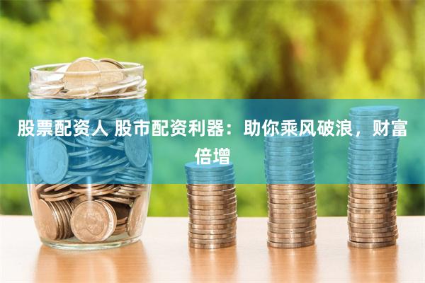 股票配资人 股市配资利器：助你乘风破浪，财富倍增
