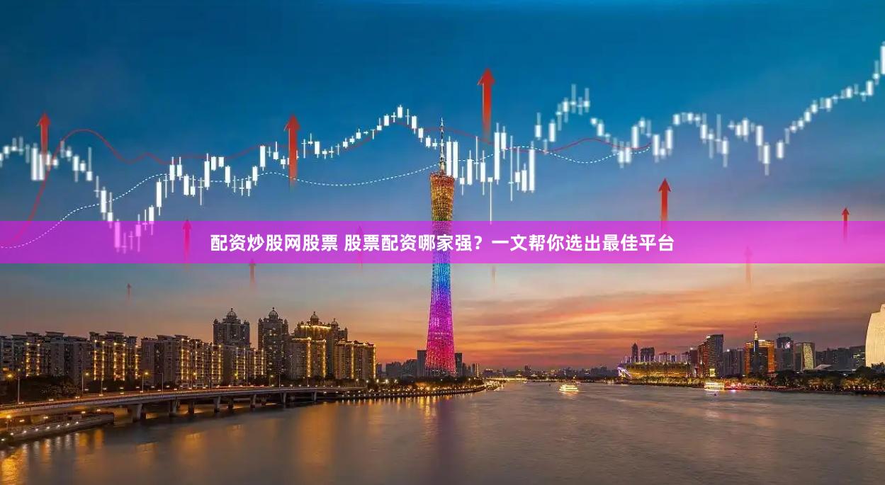 配资炒股网股票 股票配资哪家强？一文帮你选出最佳平台