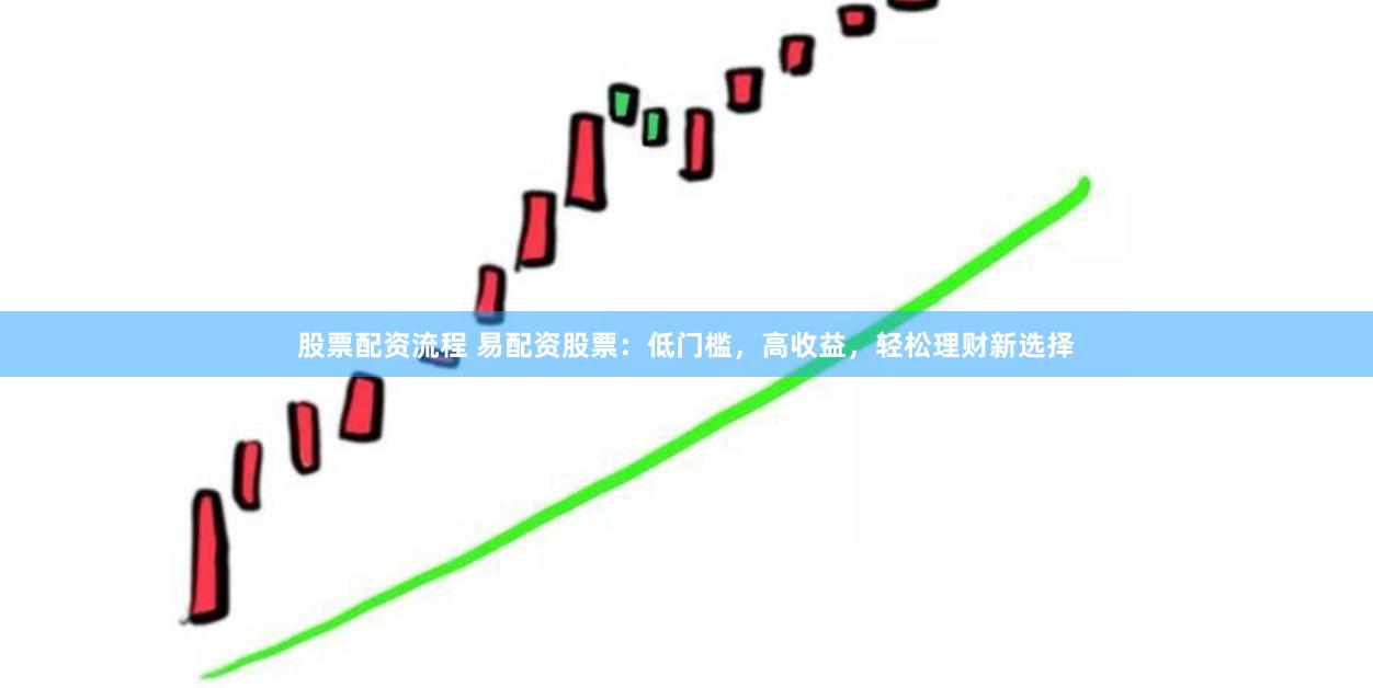 股票配资流程 易配资股票：低门槛，高收益，轻松理财新选择