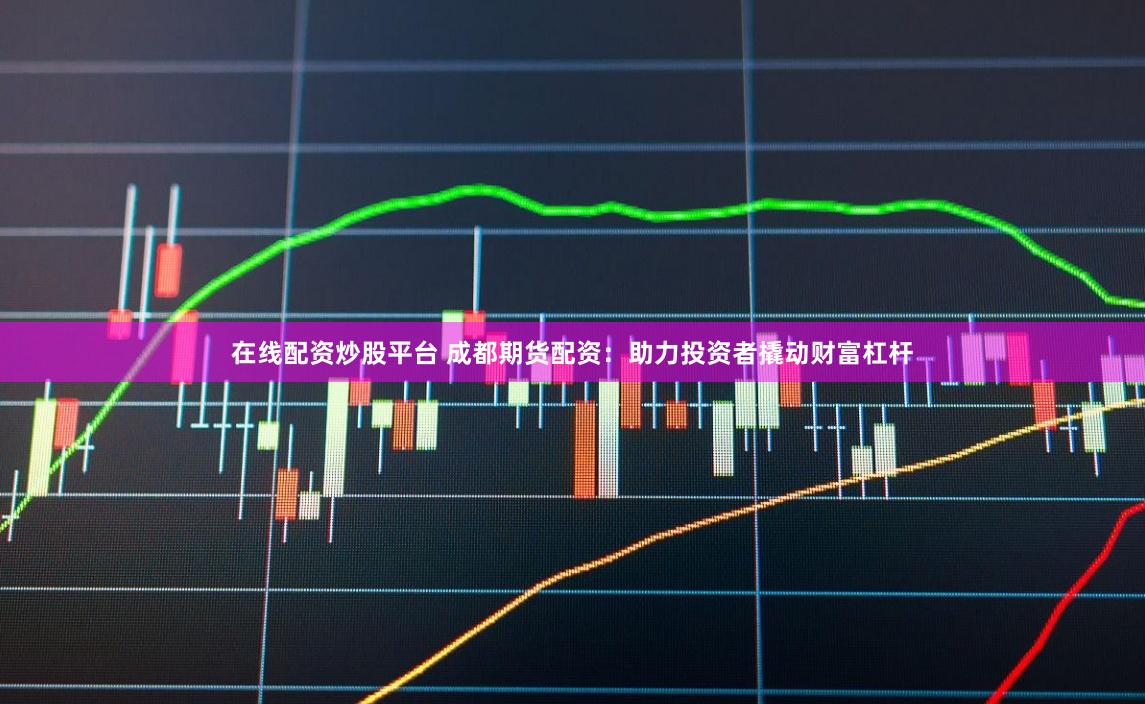 在线配资炒股平台 成都期货配资：助力投资者撬动财富杠杆
