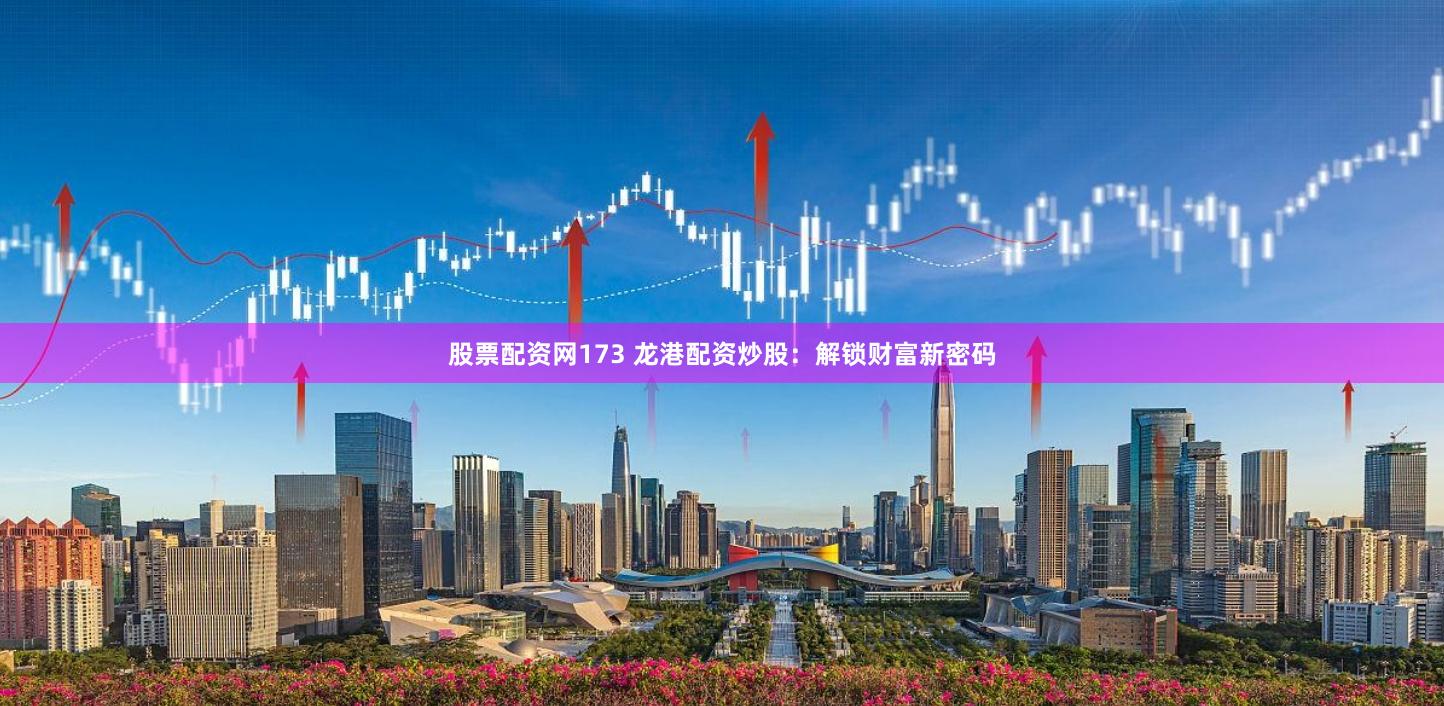 股票配资网173 龙港配资炒股：解锁财富新密码